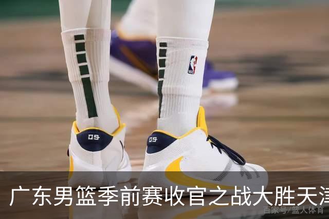 广东男篮季前赛收官之战大胜天津，周鹏闪耀全场，卢卡状态回暖